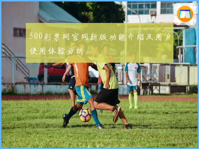 500彩票网官网新版功能介绍及用户使用体验分析