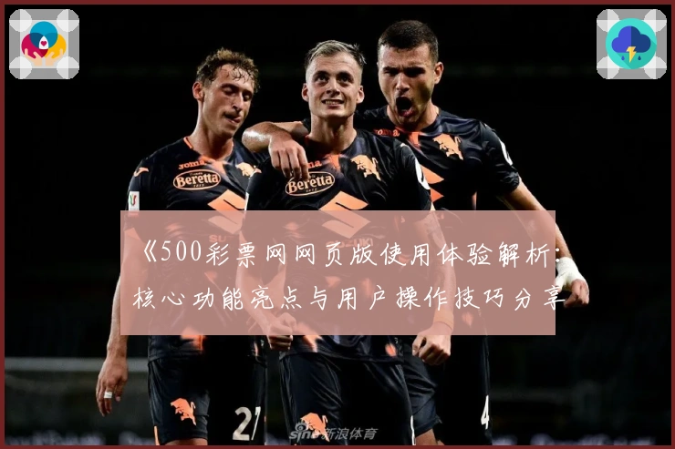 《500彩票网网页版使用体验解析：核心功能亮点与用户操作技巧分享》