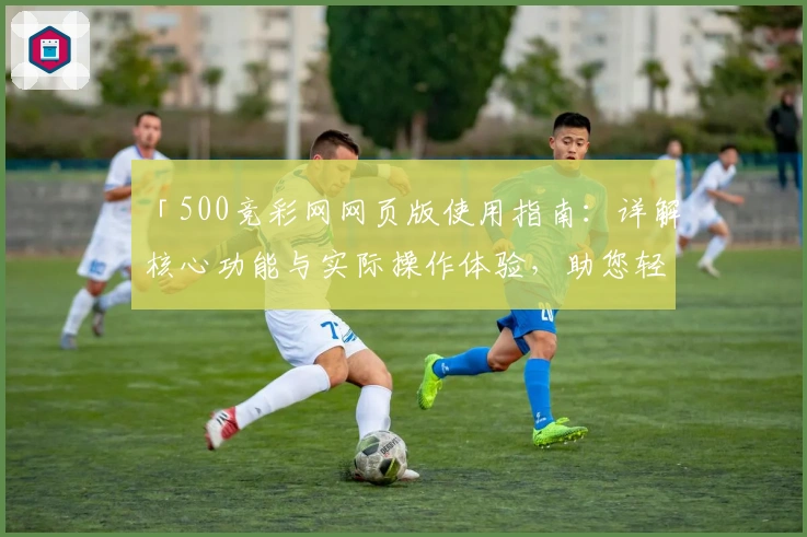 「500竞彩网网页版使用指南：详解核心功能与实际操作体验，助您轻松掌握平台服务」