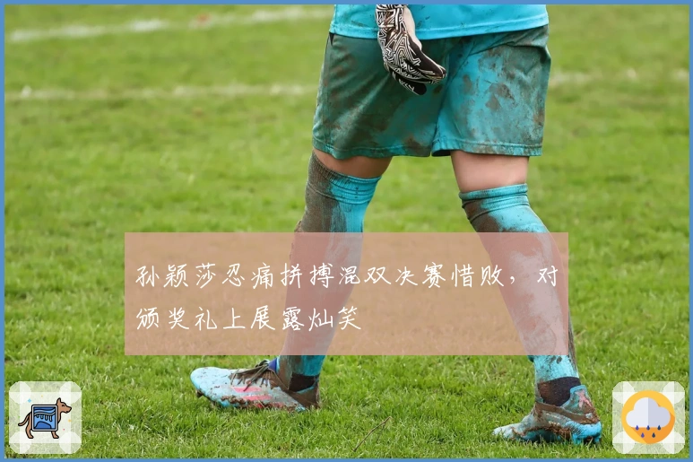 孙颖莎忍痛拼搏混双决赛惜败，对颁奖礼上展露灿笑