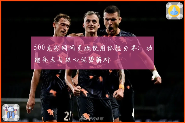 500竞彩网网页版使用体验分享：功能亮点与核心优势解析