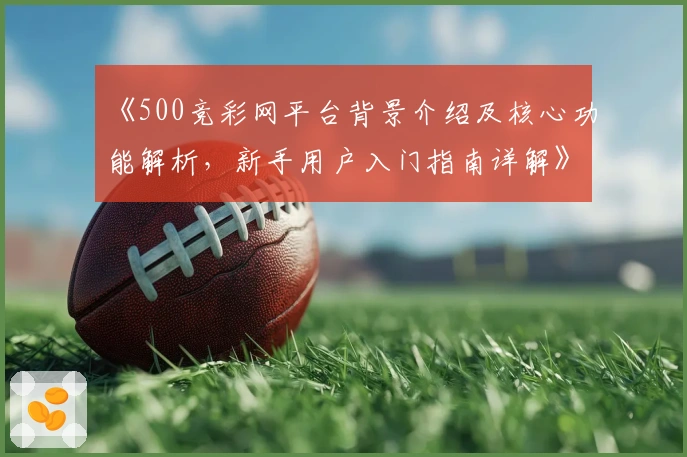 《500竞彩网平台背景介绍及核心功能解析,新手用户入门指南详解》