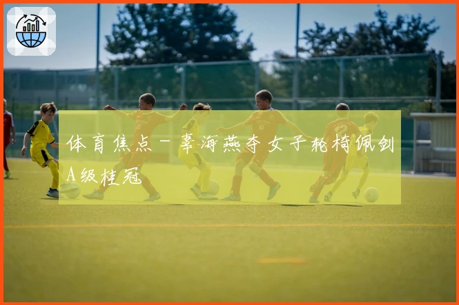 体育焦点 - 辜海燕夺女子轮椅佩剑A级桂冠