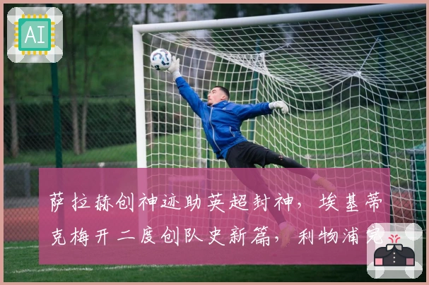 萨拉赫创神迹助英超封神，埃基蒂克梅开二度创队史新篇，利物浦完胜布莱顿