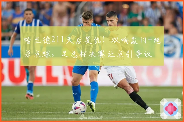 哈兰德211天后复仇！双响轰门+绝杀点球，足总杯决赛让点引争议