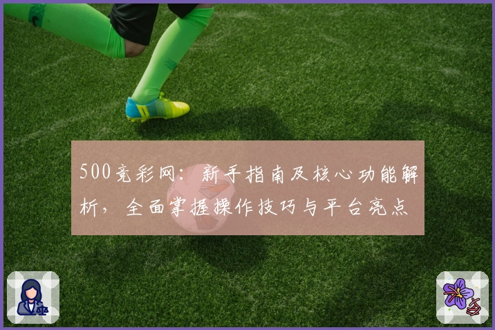 500竞彩网：新手指南及核心功能解析，全面掌握操作技巧与平台亮点