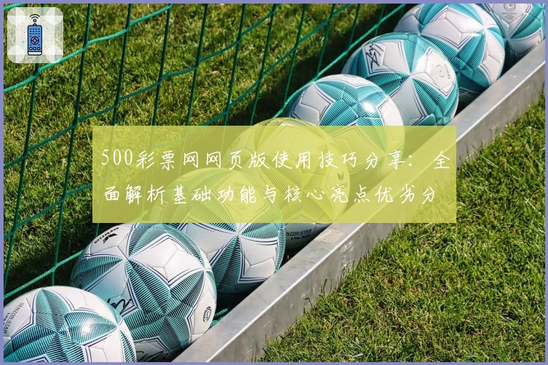 500彩票网网页版使用技巧分享：全面解析基础功能与核心亮点优劣分析