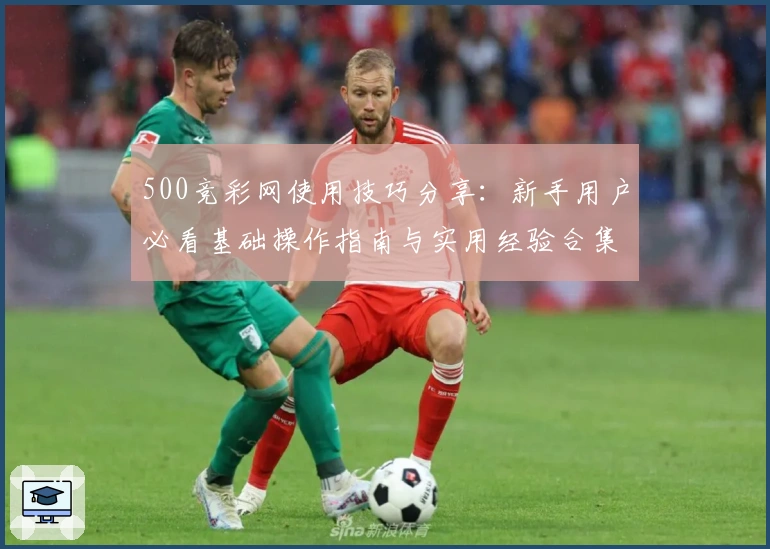 500竞彩网使用技巧分享：新手用户必看基础操作指南与实用经验合集