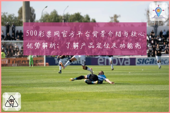 500彩票网官方平台背景介绍与核心优势解析：了解产品定位及功能亮点