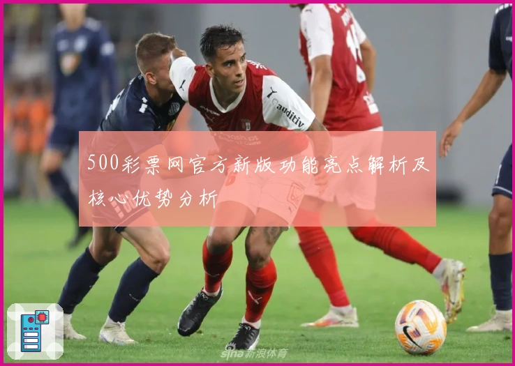 500彩票网官方新版功能亮点解析及核心优势分析
