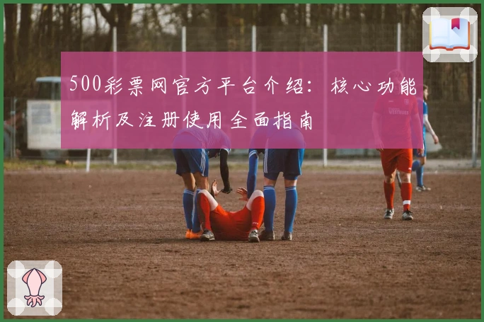 500彩票网官方平台介绍：核心功能解析及注册使用全面指南