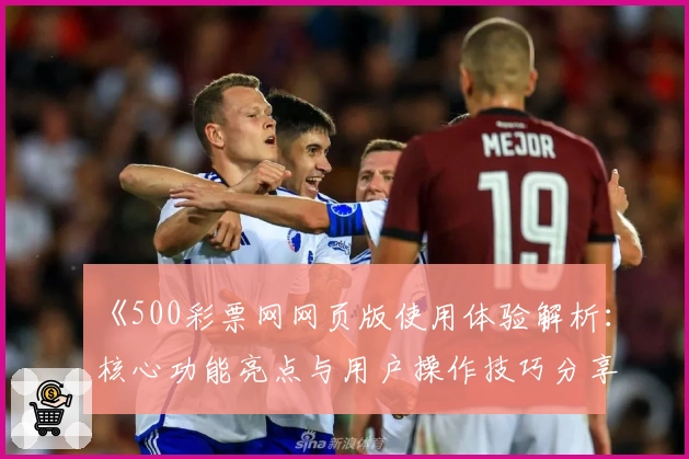 《500彩票网网页版使用体验解析：核心功能亮点与用户操作技巧分享》