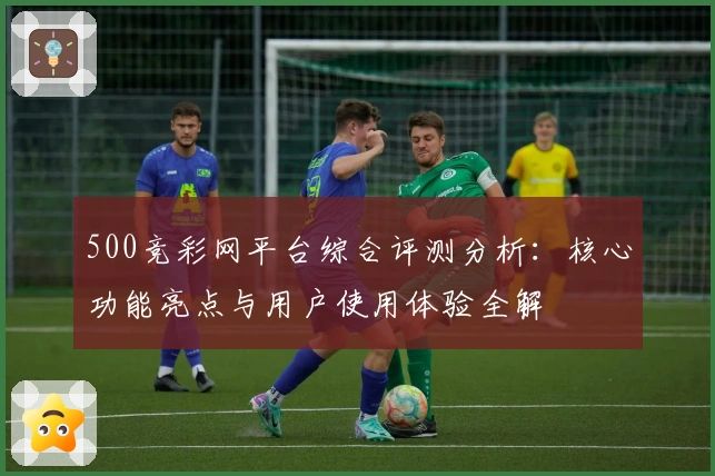 500竞彩网平台综合评测分析:核心功能亮点与用户使用体验全解