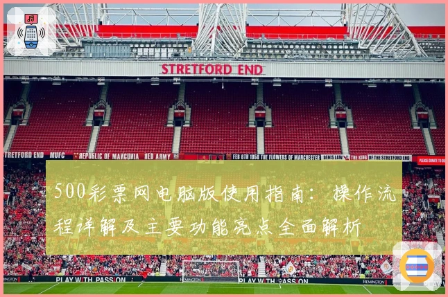 500彩票网电脑版使用指南：操作流程详解及主要功能亮点全面解析