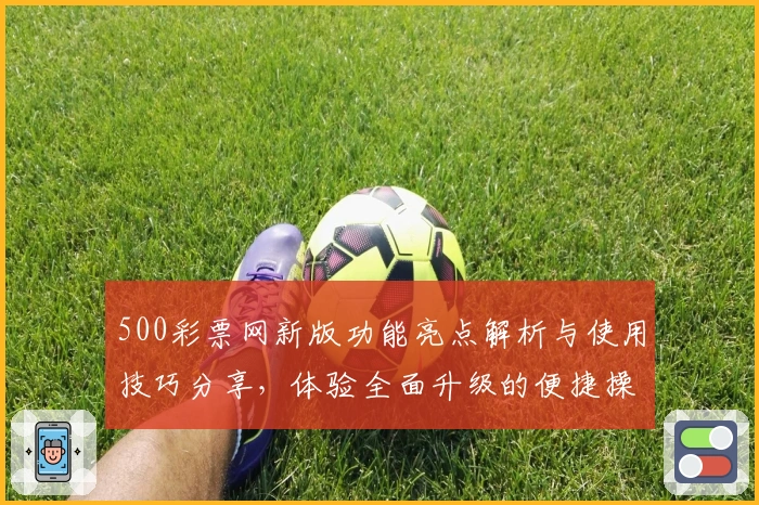 500彩票网新版功能亮点解析与使用技巧分享，体验全面升级的便捷操作流程