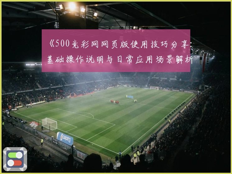 《500竞彩网网页版使用技巧分享：基础操作说明与日常应用场景解析》