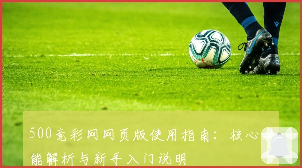 500竞彩网网页版使用指南：核心功能解析与新手入门说明