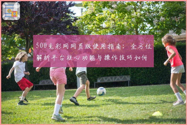500竞彩网网页版使用指南:全方位解析平台核心功能与操作技巧如何助力新用户快速上手