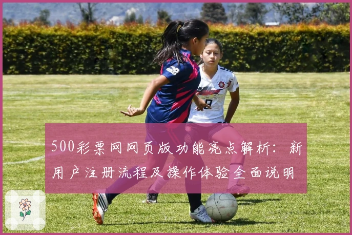 500彩票网网页版功能亮点解析:新用户注册流程及操作体验全面说明