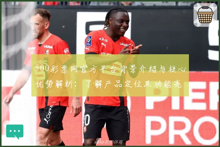 500彩票网官方平台背景介绍与核心优势解析：了解产品定位及功能亮点