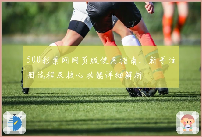 500彩票网网页版使用指南：新手注册流程及核心功能详细解析