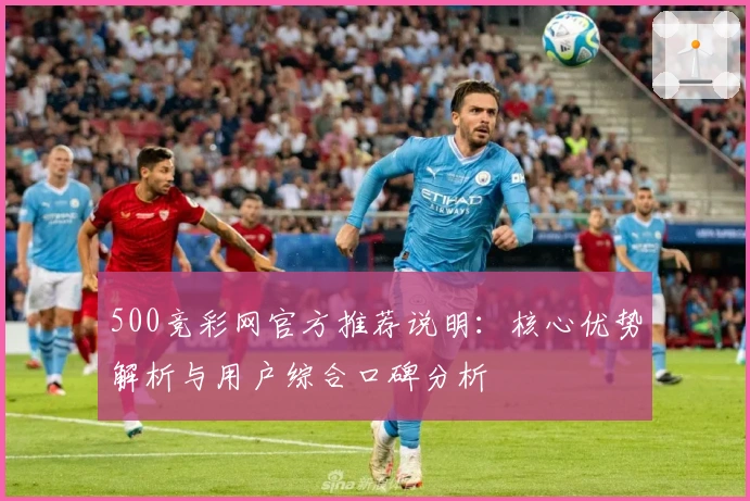 500竞彩网官方推荐说明：核心优势解析与用户综合口碑分析