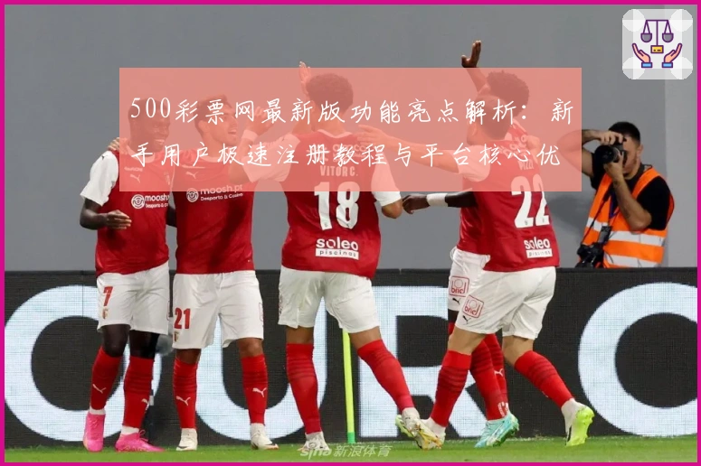 500彩票网最新版功能亮点解析：新手用户极速注册教程与平台核心优势汇总