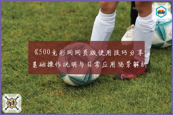 《500竞彩网网页版使用技巧分享：基础操作说明与日常应用场景解析》