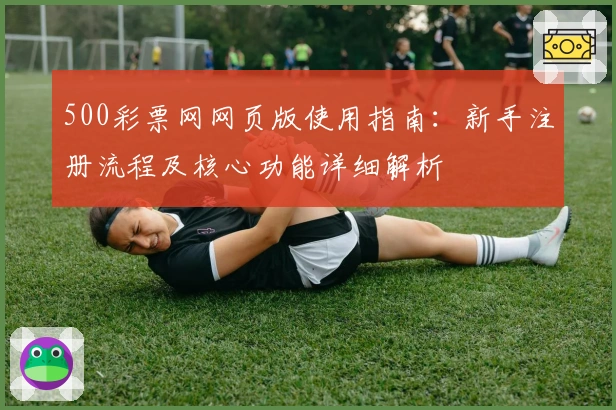 500彩票网网页版使用指南：新手注册流程及核心功能详细解析