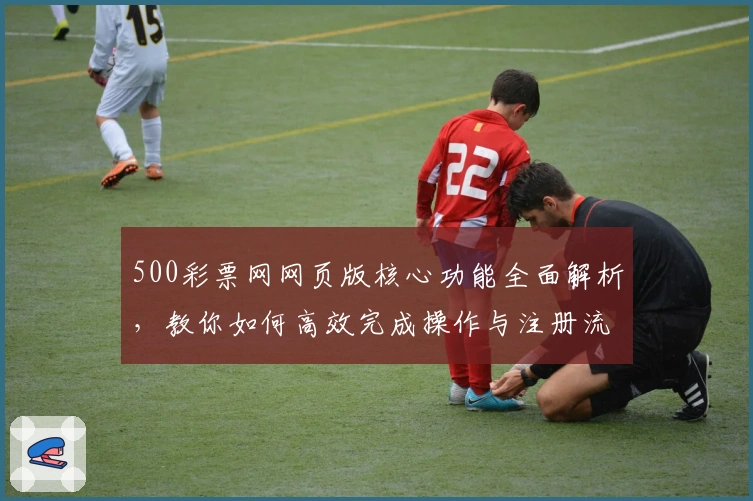 500彩票网网页版核心功能全面解析，教你如何高效完成操作与注册流程