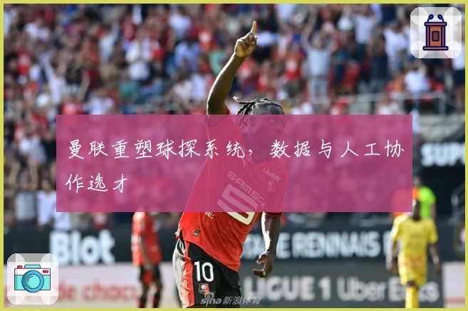 曼联重塑球探系统，数据与人工协作选才