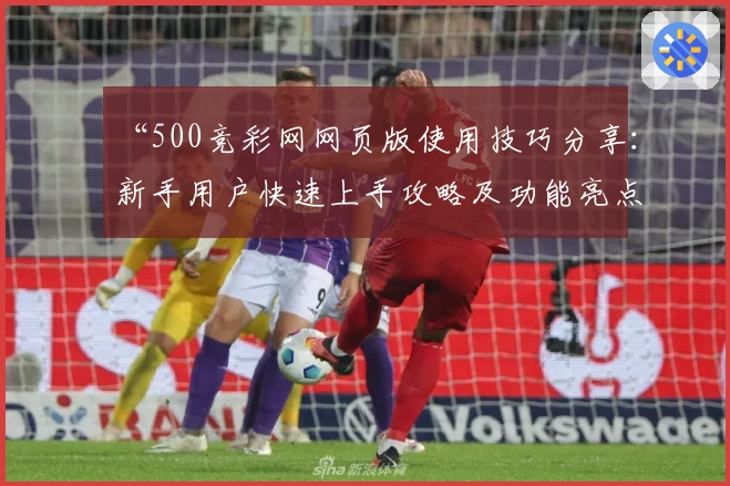 “500竞彩网网页版使用技巧分享：新手用户快速上手攻略及功能亮点解析”