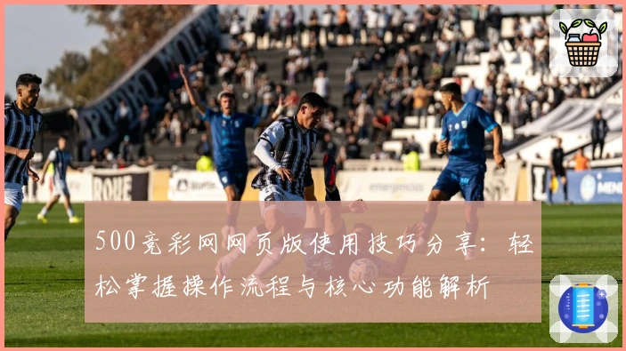 500竞彩网网页版使用技巧分享：轻松掌握操作流程与核心功能解析