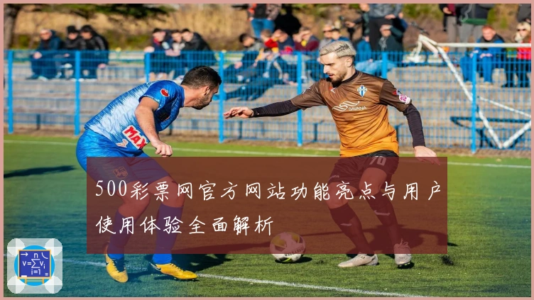 500彩票网官方网站功能亮点与用户使用体验全面解析