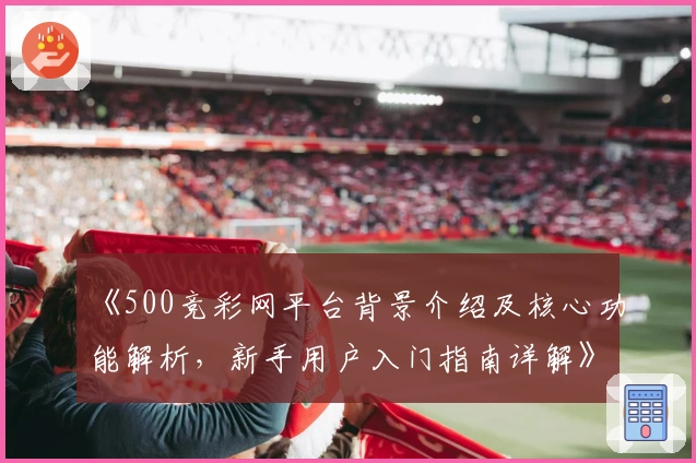 《500竞彩网平台背景介绍及核心功能解析，新手用户入门指南详解》