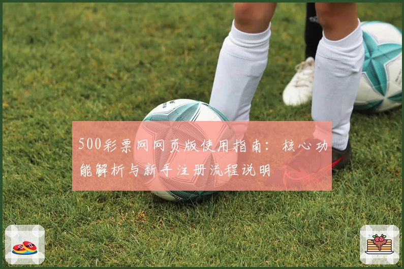 500彩票网网页版使用指南:核心功能解析与新手注册流程说明