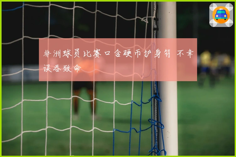 非洲球员比赛口含硬币护身符 不幸误吞致命