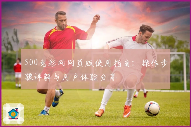 500竞彩网网页版使用指南：操作步骤详解与用户体验分享