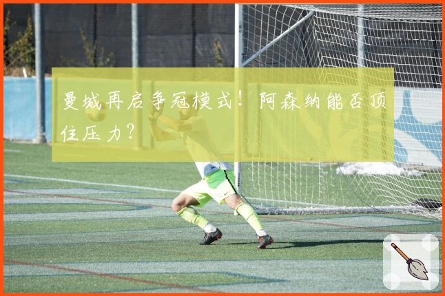 曼城再启争冠模式！阿森纳能否顶住压力？