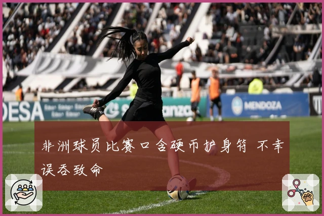 非洲球员比赛口含硬币护身符 不幸误吞致命