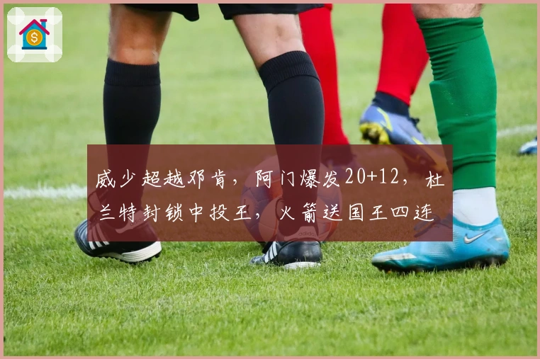 威少超越邓肯,阿门爆发20+12,杜兰特封锁中投王,火箭送国王四连败