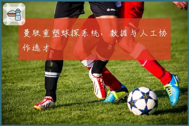 曼联重塑球探系统，数据与人工协作选才