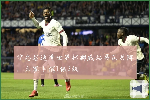 宁忠岩速滑世界杯挪威站再获奖牌，本赛季揽1银2铜