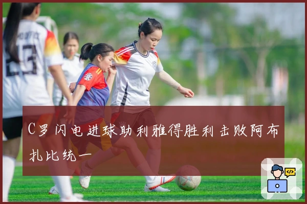 C罗闪电进球助利雅得胜利击败阿布扎比统一