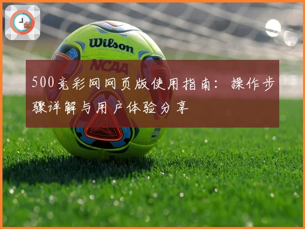 500竞彩网网页版使用指南：操作步骤详解与用户体验分享