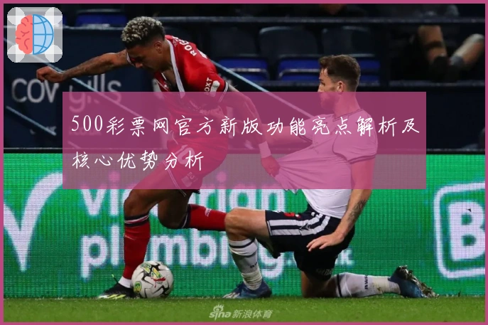 500彩票网官方新版功能亮点解析及核心优势分析