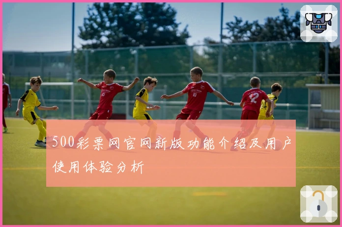 500彩票网官网新版功能介绍及用户使用体验分析