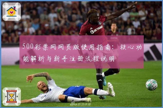 500彩票网网页版使用指南：核心功能解析与新手注册流程说明