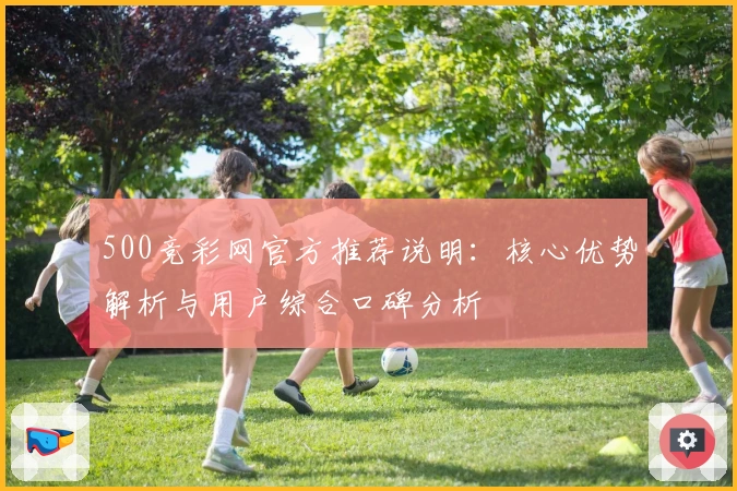 500竞彩网官方推荐说明：核心优势解析与用户综合口碑分析