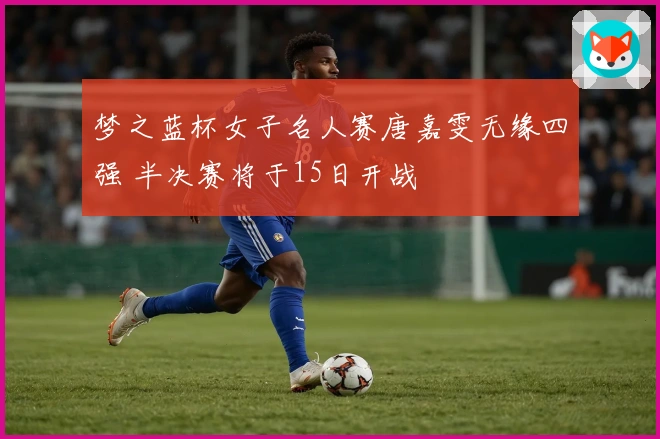 梦之蓝杯女子名人赛唐嘉雯无缘四强 半决赛将于15日开战